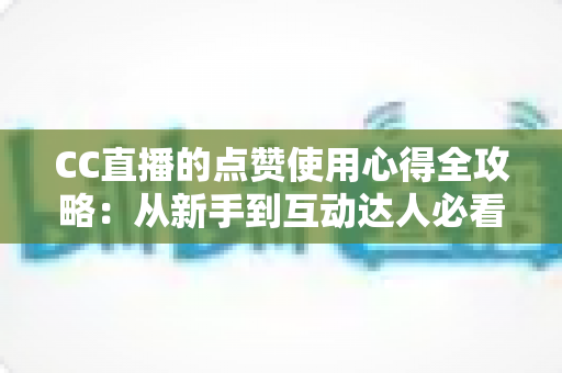 CC直播的点赞使用心得全攻略：从新手到互动达人必看的实用技巧与经验总结