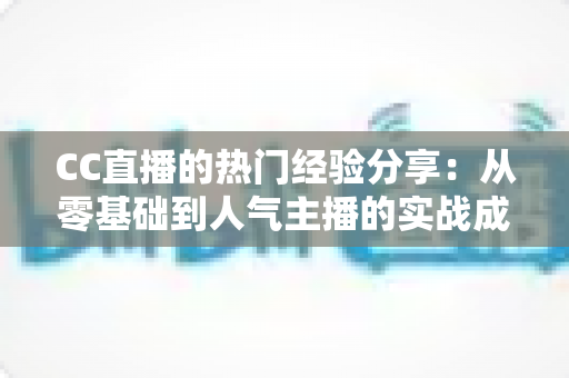 CC直播的热门经验分享:从零基础到人气主播的实战成长指南 CC直播的热门经验分享:从零基础到人气主播的实战成长指南