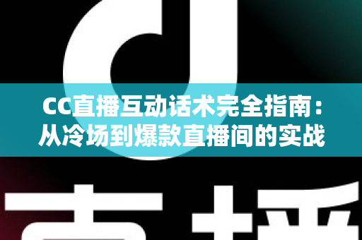 CC直播互动话术完全指南:从冷场到爆款直播间的实战技巧与新手进阶秘籍 CC直播互动话术完全指南:从冷场到爆款直播间的实战技巧与新手进阶秘籍