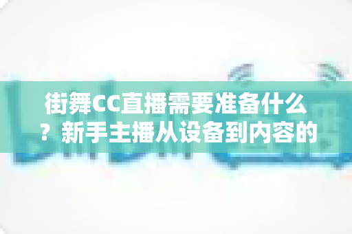 街舞CC直播需要准备什么？新手主播从设备到内容的全方位开播指南