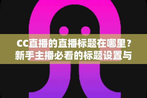CC直播的直播标题在哪里？新手主播必看的标题设置与优化全攻略