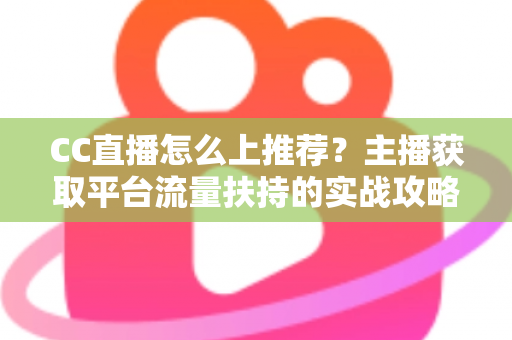 CC直播怎么上推荐？主播获取平台流量扶持的实战攻略全解析