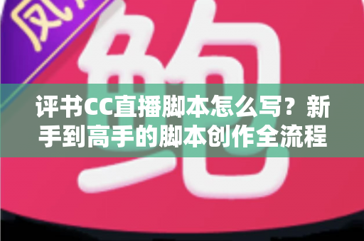 评书CC直播脚本怎么写？新手到高手的脚本创作全流程指南