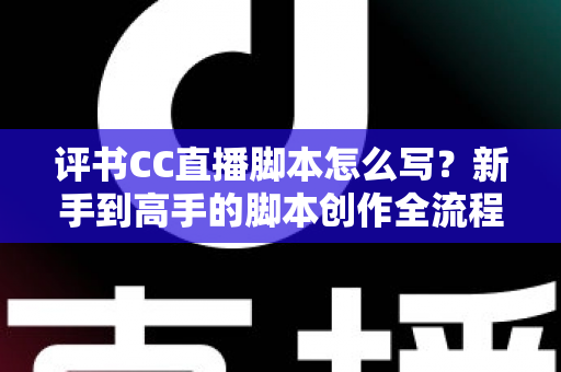 评书CC直播脚本怎么写？新手到高手的脚本创作全流程指南