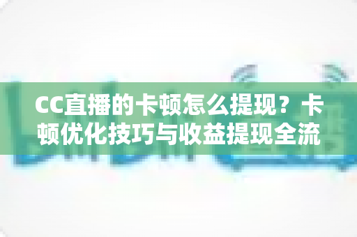 CC直播的卡顿怎么提现?卡顿优化技巧与收益提现全流程一站式解析 CC直播的卡顿怎么提现?卡顿优化技巧与收益提现全流程一站式解析