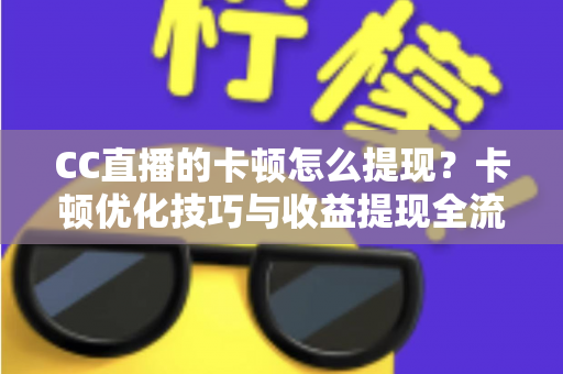 CC直播的卡顿怎么提现？卡顿优化技巧与收益提现全流程一站式解析