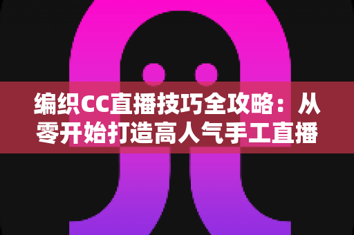 编织CC直播技巧全攻略：从零开始打造高人气手工直播间
