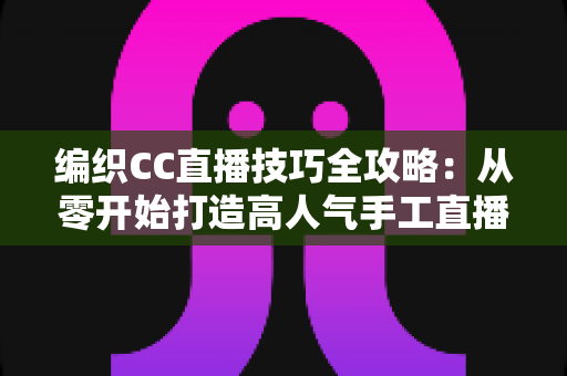 编织CC直播技巧全攻略：从零开始打造高人气手工直播间