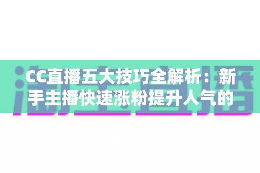 CC直播五大技巧全解析：新手主播快速涨粉提升人气的实战指南