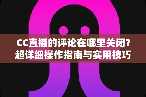 CC直播的评论在哪里关闭?超详细操作指南与实用技巧全解析,让你轻松掌控直播间互动氛围 CC直播的评论在哪里关闭?超详细操作指南与实用技巧全解析,让你轻松掌控直播间互动氛围