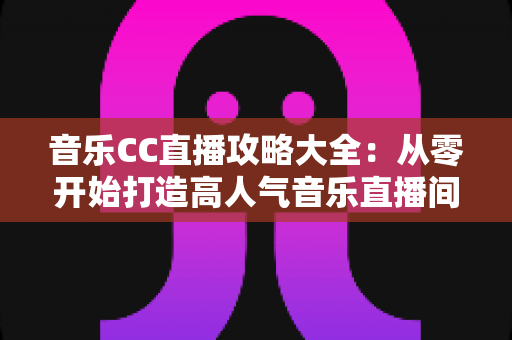 音乐CC直播攻略大全：从零开始打造高人气音乐直播间的完整指南