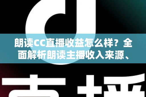 朗读CC直播收益怎么样?全面解析朗读主播收入来源、真实水平与赚钱技巧 朗读CC直播收益怎么样?全面解析朗读主播收入来源、真实水平与赚钱技巧