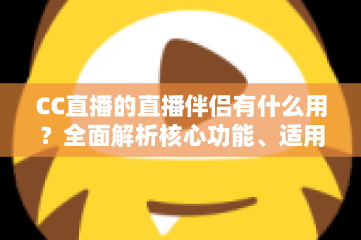 CC直播的直播伴侣有什么用？全面解析核心功能、适用人群与实用技巧