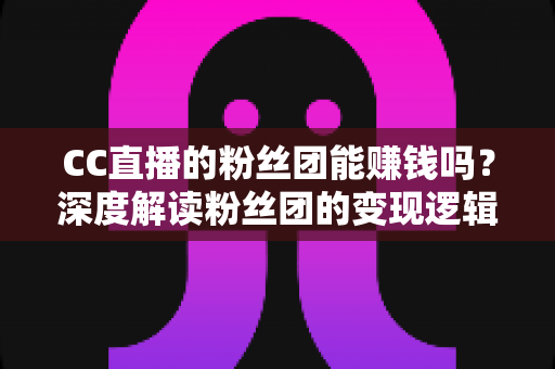 CC直播的粉丝团能赚钱吗?深度解读粉丝团的变现逻辑与赚钱方法 CC直播的粉丝团能赚钱吗?深度解读粉丝团的变现逻辑与赚钱方法
