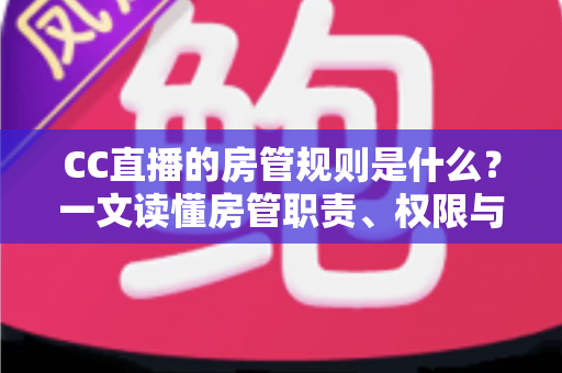 CC直播的房管规则是什么?一文读懂房管职责、权限与行为规范全指南 CC直播的房管规则是什么?一文读懂房管职责、权限与行为规范全指南