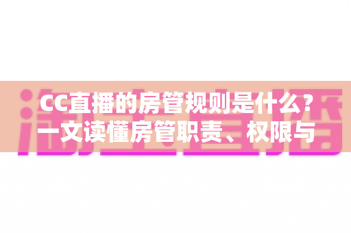 CC直播的房管规则是什么？一文读懂房管职责、权限与行为规范全指南
