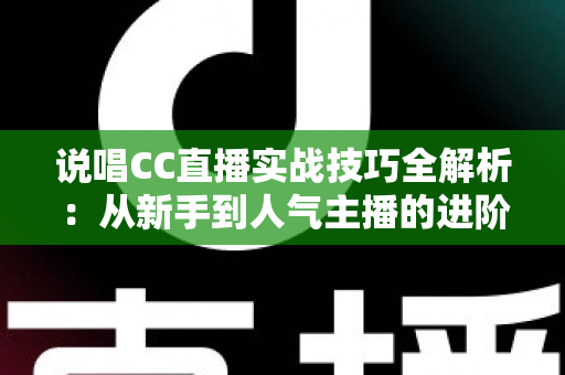 说唱CC直播实战技巧全解析:从新手到人气主播的进阶指南 说唱CC直播实战技巧全解析:从新手到人气主播的进阶指南