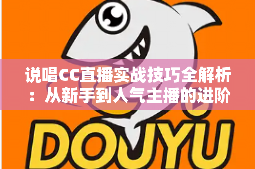 说唱CC直播实战技巧全解析:从新手到人气主播的进阶指南 说唱CC直播实战技巧全解析:从新手到人气主播的进阶指南