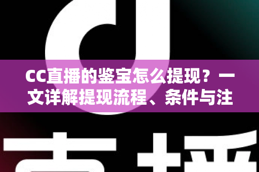 CC直播的鉴宝怎么提现?一文详解提现流程、条件与注意事项 CC直播的鉴宝怎么提现?一文详解提现流程、条件与注意事项
