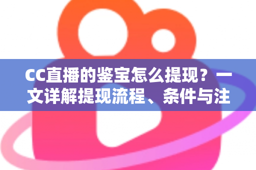 CC直播的鉴宝怎么提现?一文详解提现流程、条件与注意事项 CC直播的鉴宝怎么提现?一文详解提现流程、条件与注意事项