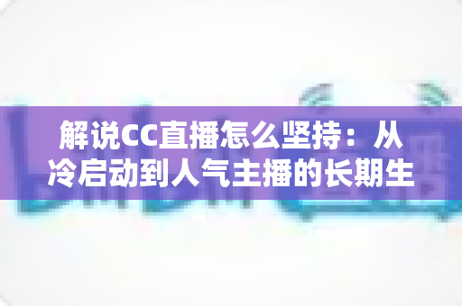 解说CC直播怎么坚持:从冷启动到人气主播的长期生存实战指南 解说CC直播怎么坚持:从冷启动到人气主播的长期生存实战指南