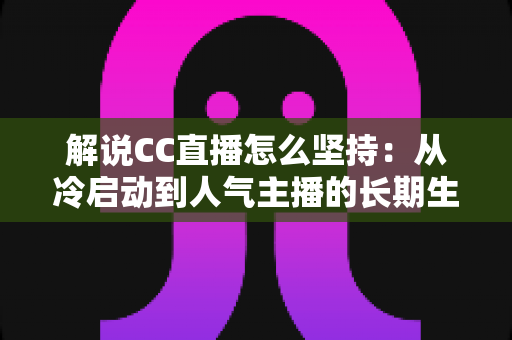 解说CC直播怎么坚持:从冷启动到人气主播的长期生存实战指南 解说CC直播怎么坚持:从冷启动到人气主播的长期生存实战指南