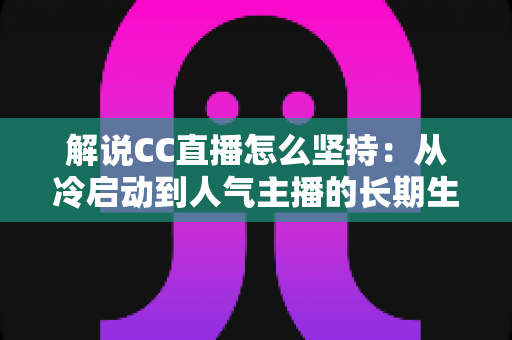 解说CC直播怎么坚持：从冷启动到人气主播的长期生存实战指南