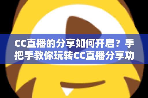 CC直播的分享如何开启？手把手教你玩转CC直播分享功能完整指南