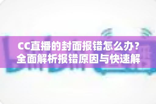 CC直播的封面报错怎么办？全面解析报错原因与快速解决方法实用指南