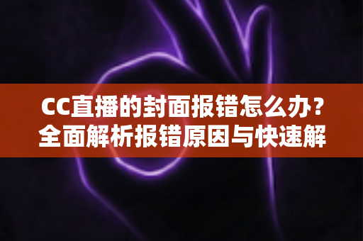CC直播的封面报错怎么办？全面解析报错原因与快速解决方法实用指南