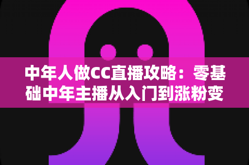 中年人做CC直播攻略:零基础中年主播从入门到涨粉变现的完整实战指南 中年人做CC直播攻略:零基础中年主播从入门到涨粉变现的完整实战指南