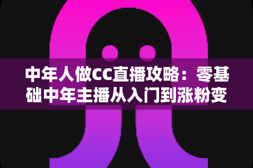 中年人做CC直播攻略:零基础中年主播从入门到涨粉变现的完整实战指南 中年人做CC直播攻略:零基础中年主播从入门到涨粉变现的完整实战指南