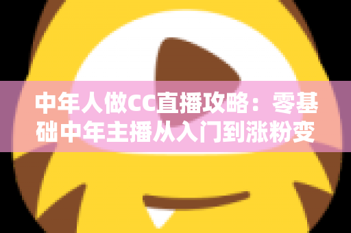 中年人做CC直播攻略:零基础中年主播从入门到涨粉变现的完整实战指南 中年人做CC直播攻略:零基础中年主播从入门到涨粉变现的完整实战指南