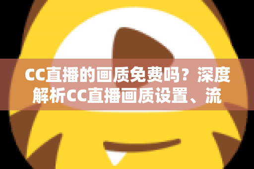 CC直播的画质免费吗?深度解析CC直播画质设置、流量消耗与收费真相 CC直播的画质免费吗?深度解析CC直播画质设置、流量消耗与收费真相