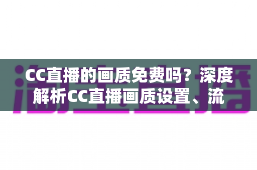 CC直播的画质免费吗?深度解析CC直播画质设置、流量消耗与收费真相 CC直播的画质免费吗?深度解析CC直播画质设置、流量消耗与收费真相