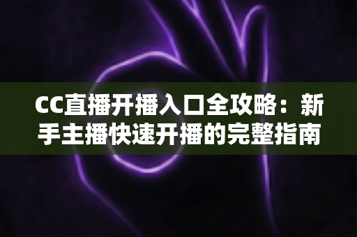 CC直播开播入口全攻略:新手主播快速开播的完整指南与实用技巧 CC直播开播入口全攻略:新手主播快速开播的完整指南与实用技巧