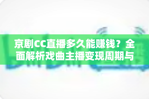 京剧CC直播多久能赚钱？全面解析戏曲主播变现周期与增收指南