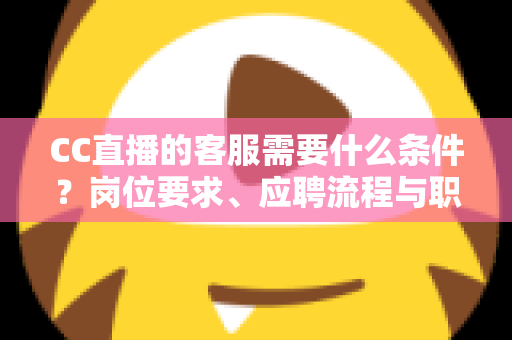 CC直播的客服需要什么条件?岗位要求、应聘流程与职业前景一站式解读 CC直播的客服需要什么条件?岗位要求、应聘流程与职业前景一站式解读