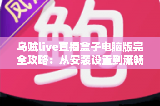 乌贼live直播盒子电脑版完全攻略：从安装设置到流畅观看的全流程实用指南