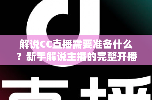 解说CC直播需要准备什么？新手解说主播的完整开播指南与必备清单