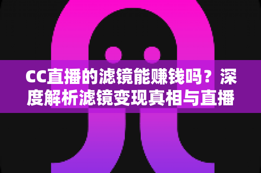 CC直播的滤镜能赚钱吗？深度解析滤镜变现真相与直播赚钱实用指南