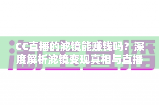 CC直播的滤镜能赚钱吗？深度解析滤镜变现真相与直播赚钱实用指南