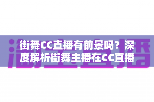 街舞CC直播有前景吗？深度解析街舞主播在CC直播平台的发展机遇与变现路径