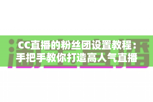 CC直播的粉丝团设置教程:手把手教你打造高人气直播间的粉丝社群 CC直播的粉丝团设置教程:手把手教你打造高人气直播间的粉丝社群