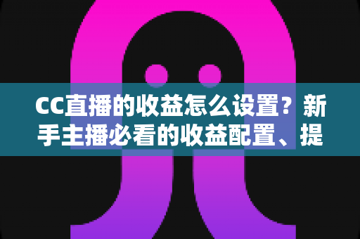 CC直播的收益怎么设置?新手主播必看的收益配置、提现流程与增收全攻略 CC直播的收益怎么设置?新手主播必看的收益配置、提现流程与增收全攻略
