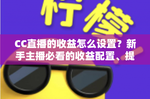 CC直播的收益怎么设置?新手主播必看的收益配置、提现流程与增收全攻略 CC直播的收益怎么设置?新手主播必看的收益配置、提现流程与增收全攻略