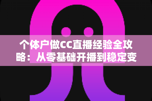 个体户做CC直播经验全攻略:从零基础开播到稳定变现的实战指南 个体户做CC直播经验全攻略:从零基础开播到稳定变现的实战指南
