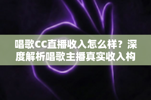 唱歌CC直播收入怎么样？深度解析唱歌主播真实收入构成、赚钱技巧与未来发展前景