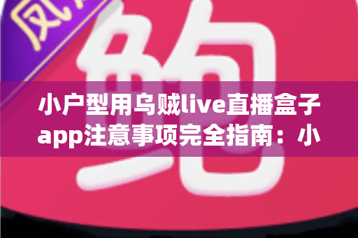 小户型用乌贼live直播盒子app注意事项完全指南：小空间用户安全顺畅看直播的实用秘籍