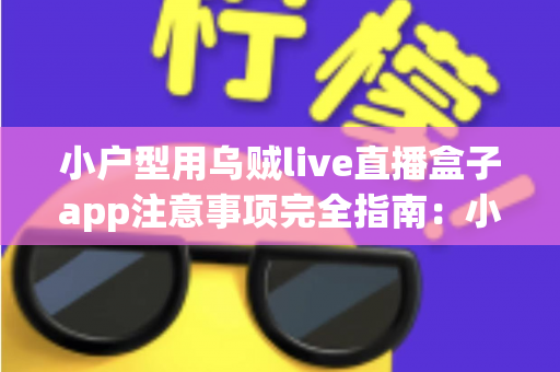 小户型用乌贼live直播盒子app注意事项完全指南：小空间用户安全顺畅看直播的实用秘籍